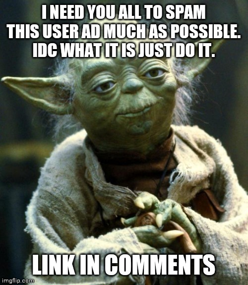 Star Wars Yoda | I NEED YOU ALL TO SPAM THIS USER AD MUCH AS POSSIBLE. IDC WHAT IT IS JUST DO IT. LINK IN COMMENTS | image tagged in memes,star wars yoda | made w/ Imgflip meme maker