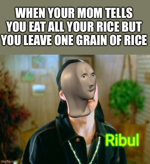 Riiissssseeeeeee | WHEN YOUR MOM TELLS YOU EAT ALL YOUR RICE BUT YOU LEAVE ONE GRAIN OF RICE | image tagged in ribul,meme man | made w/ Imgflip meme maker