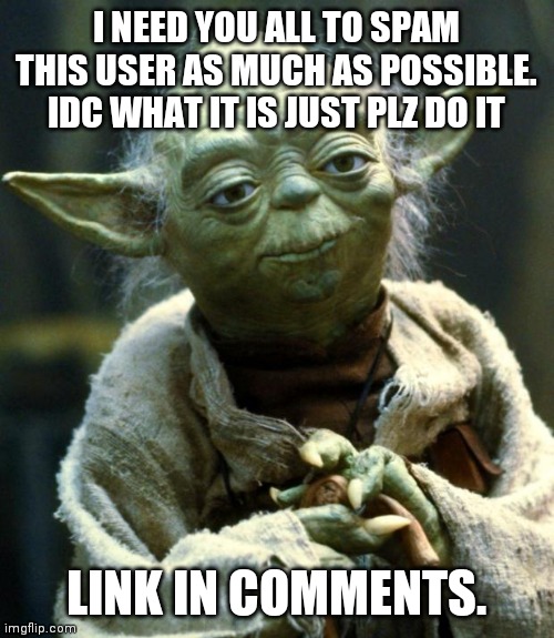 Star Wars Yoda Meme | I NEED YOU ALL TO SPAM THIS USER AS MUCH AS POSSIBLE. IDC WHAT IT IS JUST PLZ DO IT; LINK IN COMMENTS. | image tagged in memes,star wars yoda | made w/ Imgflip meme maker