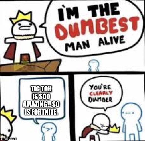 Im the dumbest man alive | TIC TOK IS SOO AMAZING!! SO IS FORTNITE. | image tagged in im the dumbest man alive | made w/ Imgflip meme maker