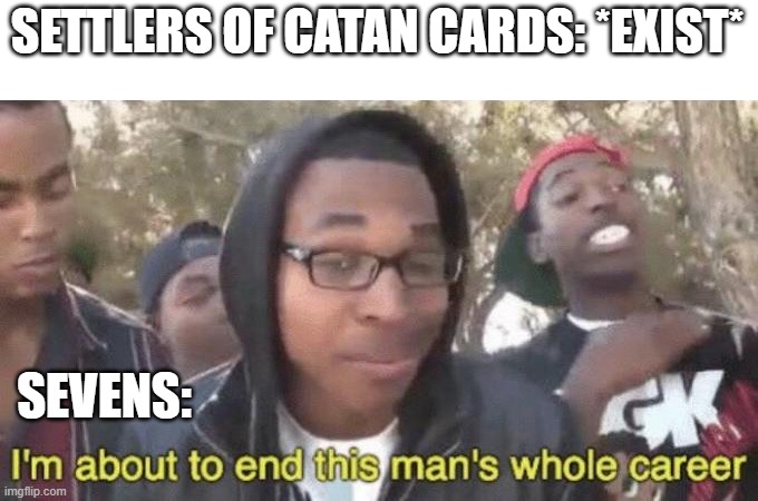 sevens messing up the win | SETTLERS OF CATAN CARDS: *EXIST*; SEVENS: | image tagged in im about to end this mans whole career,meme,settlers of catan,rolling a seven,you're actually reading the tags,you still are bru | made w/ Imgflip meme maker