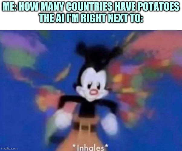 *inhales* | ME: HOW MANY COUNTRIES HAVE POTATOES
THE AI I'M RIGHT NEXT TO: | image tagged in inhales | made w/ Imgflip meme maker