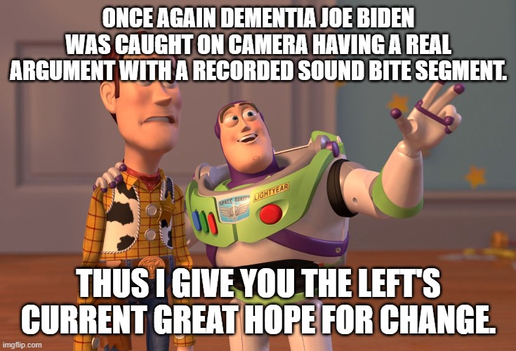 X, X Everywhere | ONCE AGAIN DEMENTIA JOE BIDEN WAS CAUGHT ON CAMERA HAVING A REAL ARGUMENT WITH A RECORDED SOUND BITE SEGMENT. THUS I GIVE YOU THE LEFT'S CURRENT GREAT HOPE FOR CHANGE. | image tagged in memes,x x everywhere | made w/ Imgflip meme maker