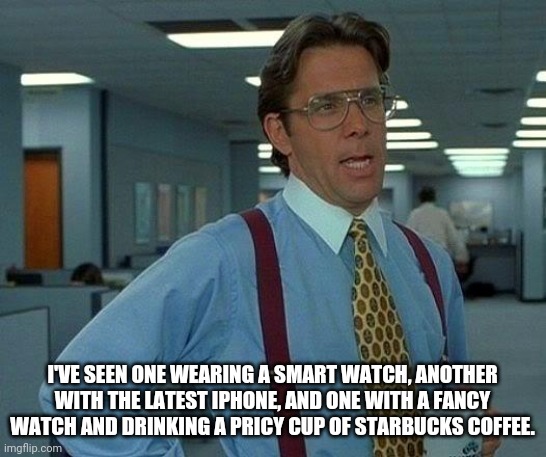 That Would Be Great Meme | I'VE SEEN ONE WEARING A SMART WATCH, ANOTHER WITH THE LATEST IPHONE, AND ONE WITH A FANCY WATCH AND DRINKING A PRICY CUP OF STARBUCKS COFFEE | image tagged in memes,that would be great | made w/ Imgflip meme maker
