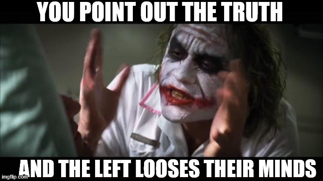 And everybody loses their minds Meme | YOU POINT OUT THE TRUTH; AND THE LEFT LOOSES THEIR MINDS | image tagged in memes,and everybody loses their minds | made w/ Imgflip meme maker