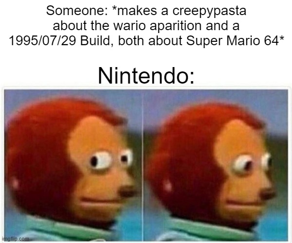 who agrees | Someone: *makes a creepypasta about the wario aparition and a 1995/07/29 Build, both about Super Mario 64*; Nintendo: | image tagged in memes,monkey puppet | made w/ Imgflip meme maker