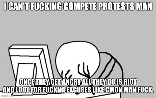 Computer Guy Facepalm Meme | I CAN'T FUCKING COMPETE PROTESTS MAN ONCE THEY GET ANGRY ALL THEY DO IS RIOT AND LOOT FOR FUCKNG EXCUSES LIKE CMON MAN FUCK. | image tagged in memes,computer guy facepalm | made w/ Imgflip meme maker