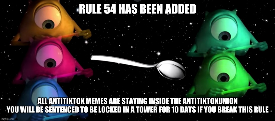 RULE 54: ALL ANTITIKTOK MEMES STAY INSIDE THIS STREAM | RULE 54 HAS BEEN ADDED; ALL ANTITIKTOK MEMES ARE STAYING INSIDE THE ANTITIKTOKUNION



YOU WILL BE SENTENCED TO BE LOCKED IN A TOWER FOR 10 DAYS IF YOU BREAK THIS RULE | image tagged in mike wazowski spoon | made w/ Imgflip meme maker