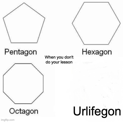 Pentagon Hexagon Octagon Meme | Urlifegon When you don't do your lesson | image tagged in memes,pentagon hexagon octagon | made w/ Imgflip meme maker