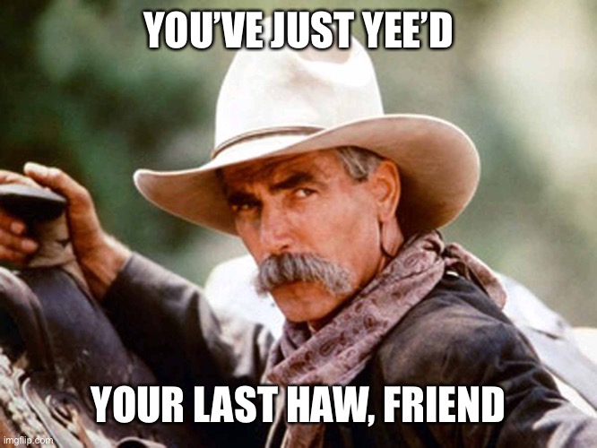 Sam Elliott Cowboy |  YOU’VE JUST YEE’D; YOUR LAST HAW, FRIEND | image tagged in sam elliott cowboy | made w/ Imgflip meme maker