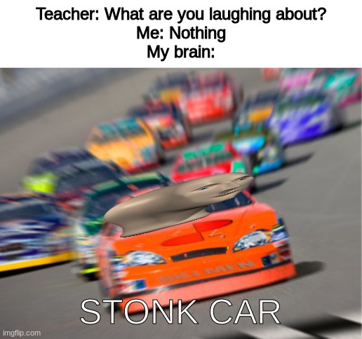 Stonk Car | Teacher: What are you laughing about?
Me: Nothing
My brain:; STONK CAR | image tagged in nascar | made w/ Imgflip meme maker