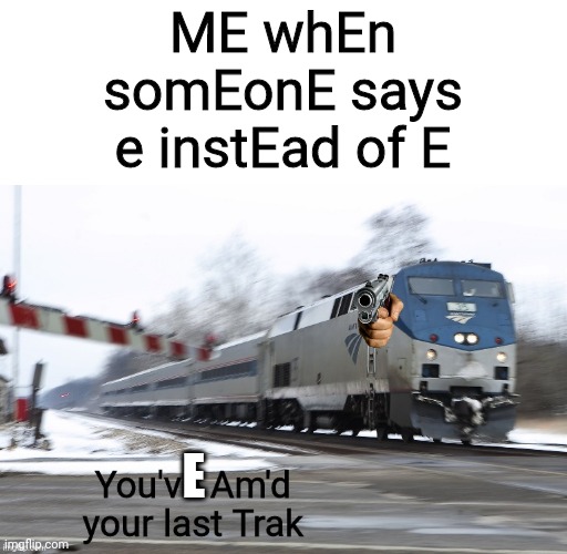 You've Am'd your last Trak | ME whEn somEonE says e instEad of E; E | image tagged in you've am'd your last trak | made w/ Imgflip meme maker