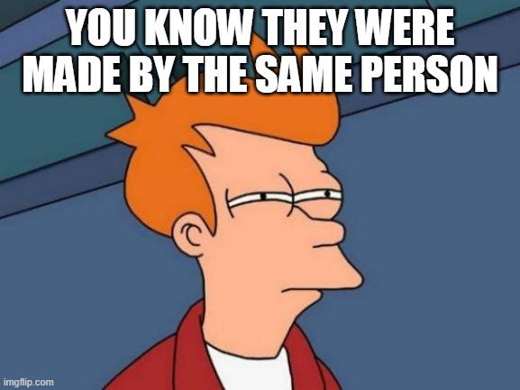 Futurama Fry Meme | YOU KNOW THEY WERE MADE BY THE SAME PERSON | image tagged in memes,futurama fry | made w/ Imgflip meme maker