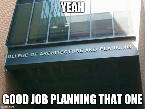 ollege of architecture and planning | YEAH; GOOD JOB PLANNING THAT ONE | image tagged in memes,funny,you had one job,ollege of architecture and planning | made w/ Imgflip meme maker