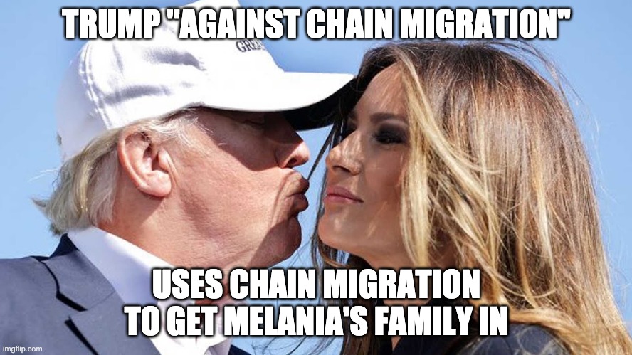 Trump hypocrisy on chain migration | TRUMP "AGAINST CHAIN MIGRATION"; USES CHAIN MIGRATION TO GET MELANIA'S FAMILY IN | image tagged in trump | made w/ Imgflip meme maker