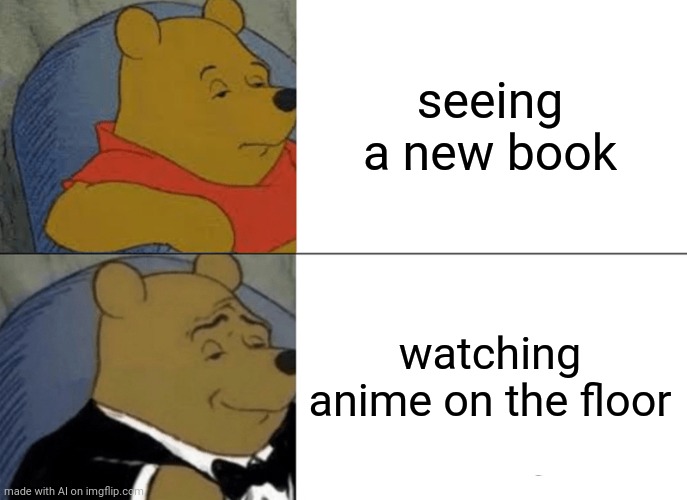 Ai ain't wrong | seeing a new book; watching anime on the floor | image tagged in memes,tuxedo winnie the pooh | made w/ Imgflip meme maker