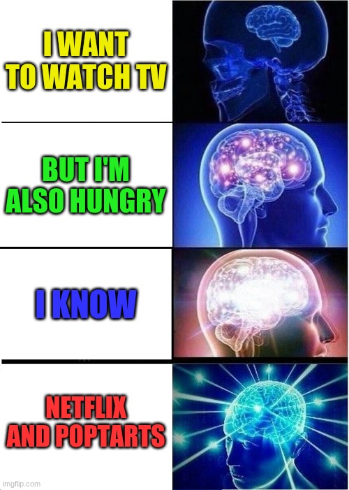 Expanding Brain Meme | I WANT TO WATCH TV; BUT I'M ALSO HUNGRY; I KNOW; NETFLIX AND POPTARTS | image tagged in memes,expanding brain | made w/ Imgflip meme maker