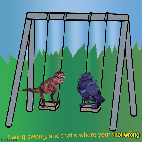 not wrong | image tagged in swing swong-dj corviknight and red tea rex | made w/ Imgflip meme maker