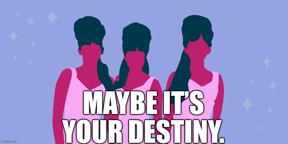 MAYBE IT’S YOUR DESTINY. | made w/ Imgflip meme maker
