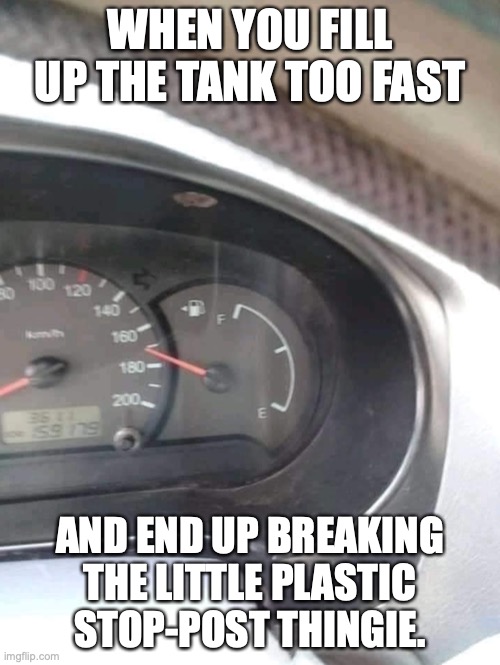 Oops | WHEN YOU FILL UP THE TANK TOO FAST; AND END UP BREAKING THE LITTLE PLASTIC STOP-POST THINGIE. | image tagged in gas tank | made w/ Imgflip meme maker