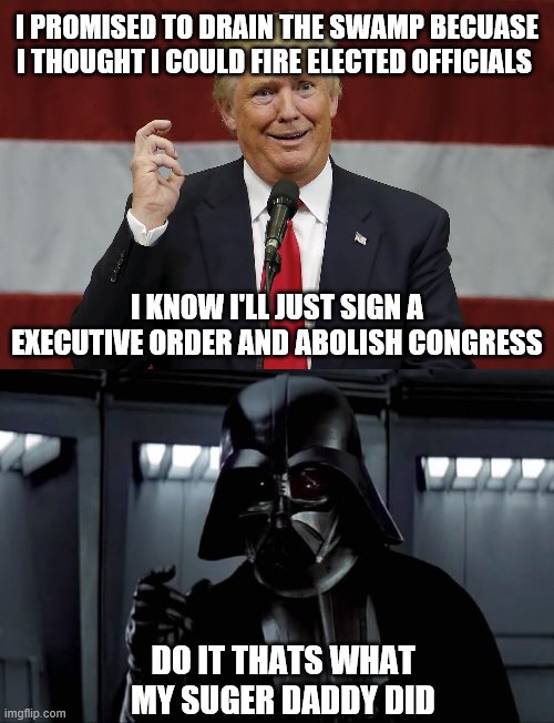 I PROMISED TO DRAIN THE SWAMP BECUASE I THOUGHT I COULD FIRE ELECTED OFFICIALS; I KNOW I'LL JUST SIGN A EXECUTIVE ORDER AND ABOLISH CONGRESS; DO IT THATS WHAT MY SUGER DADDY DID | image tagged in darth vader,twat trumo | made w/ Imgflip meme maker