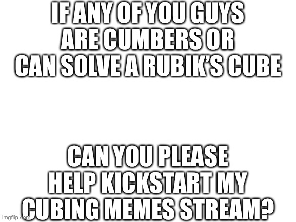 I don’t want this to seem like point begging, I just want more people that enjoy cubing memes | IF ANY OF YOU GUYS ARE CUMBERS OR CAN SOLVE A RUBIK’S CUBE; CAN YOU PLEASE HELP KICKSTART MY CUBING MEMES STREAM? | image tagged in blank white template,cubing memes | made w/ Imgflip meme maker