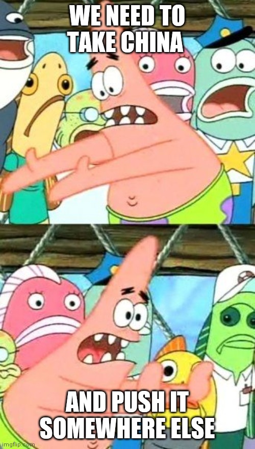 This needs to happen | WE NEED TO TAKE CHINA; AND PUSH IT SOMEWHERE ELSE | image tagged in memes,put it somewhere else patrick | made w/ Imgflip meme maker