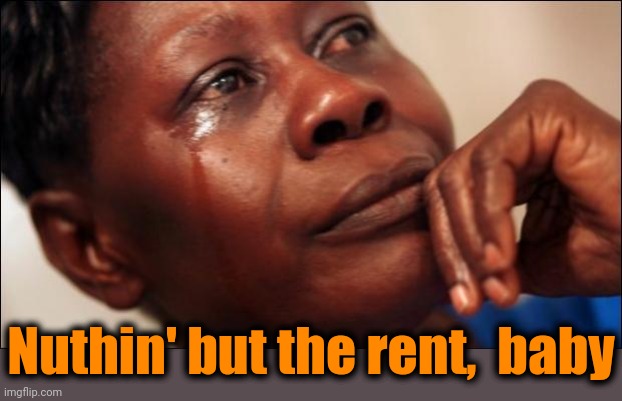 black woman crying | Nuthin' but the rent,  baby | image tagged in black woman crying | made w/ Imgflip meme maker