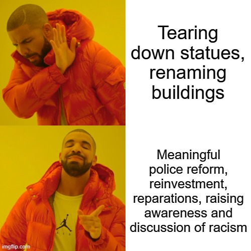 They say the things in the top panel aren't effective. How about the bottom panel? | Tearing down statues, renaming buildings Meaningful police reform, reinvestment, reparations, raising awareness and discussion of racism | image tagged in memes,drake hotline bling,racial harmony,confederate statues,statues,racism | made w/ Imgflip meme maker