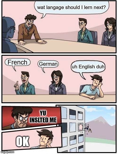 language | wat langage should I lern next? French; German; uh English duh; YU INSLTED ME; OK | image tagged in memes,boardroom meeting suggestion | made w/ Imgflip meme maker