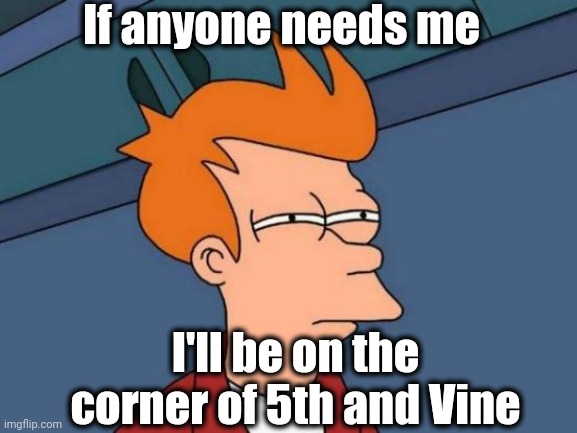 Futurama Fry Meme | If anyone needs me I'll be on the corner of 5th and Vine | image tagged in memes,futurama fry | made w/ Imgflip meme maker