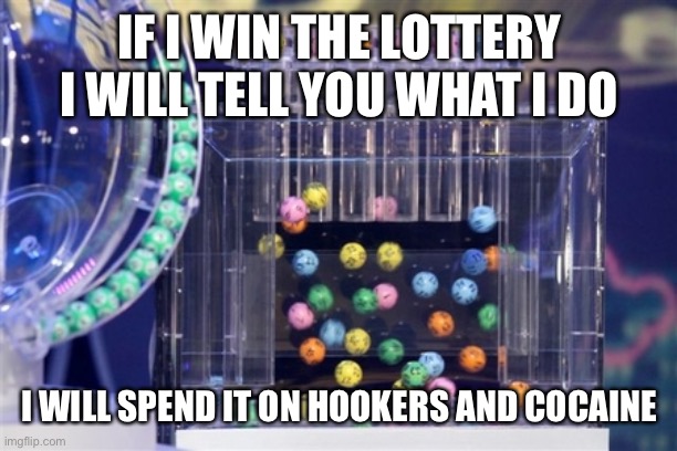 lottery | IF I WIN THE LOTTERY I WILL TELL YOU WHAT I DO; I WILL SPEND IT ON HOOKERS AND COCAINE | image tagged in lottery | made w/ Imgflip meme maker