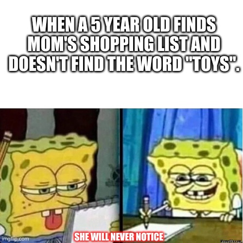 everyone has done this at least once in their lifetime | WHEN A 5 YEAR OLD FINDS MOM'S SHOPPING LIST AND DOESN'T FIND THE WORD "TOYS". SHE WILL NEVER NOTICE | image tagged in funny,spongebob,memes | made w/ Imgflip meme maker