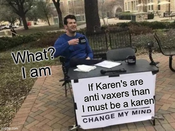 What I am tho | What? I am; If Karen's are anti vaxers than I must be a karen | image tagged in memes,change my mind | made w/ Imgflip meme maker