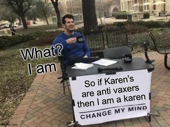 Change My Mind Meme | What? I am; So if Karen's are anti vaxers then I am a karen | image tagged in memes,change my mind | made w/ Imgflip meme maker