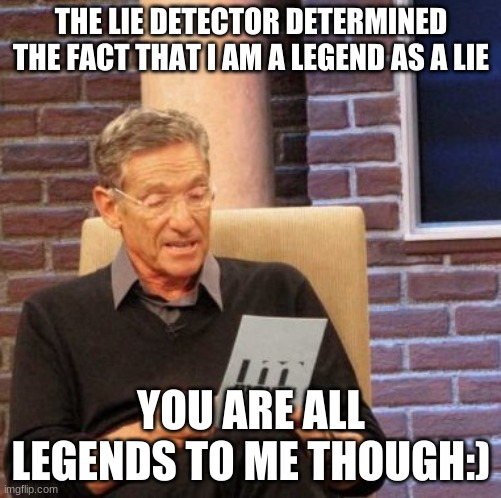 Anyone who sees this, tell killerkeller547 that he's wrong:) | THE LIE DETECTOR DETERMINED THE FACT THAT I AM A LEGEND AS A LIE; YOU ARE ALL LEGENDS TO ME THOUGH:) | image tagged in memes,maury lie detector | made w/ Imgflip meme maker