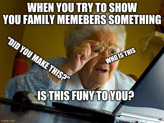 Grandma Finds The Internet Meme | WHEN YOU TRY TO SHOW YOU FAMILY MEMEBERS SOMETHING; WHO IS THIS; "DID YOU MAKE THIS?"; IS THIS FUNY TO YOU? | image tagged in memes,grandma finds the internet | made w/ Imgflip meme maker