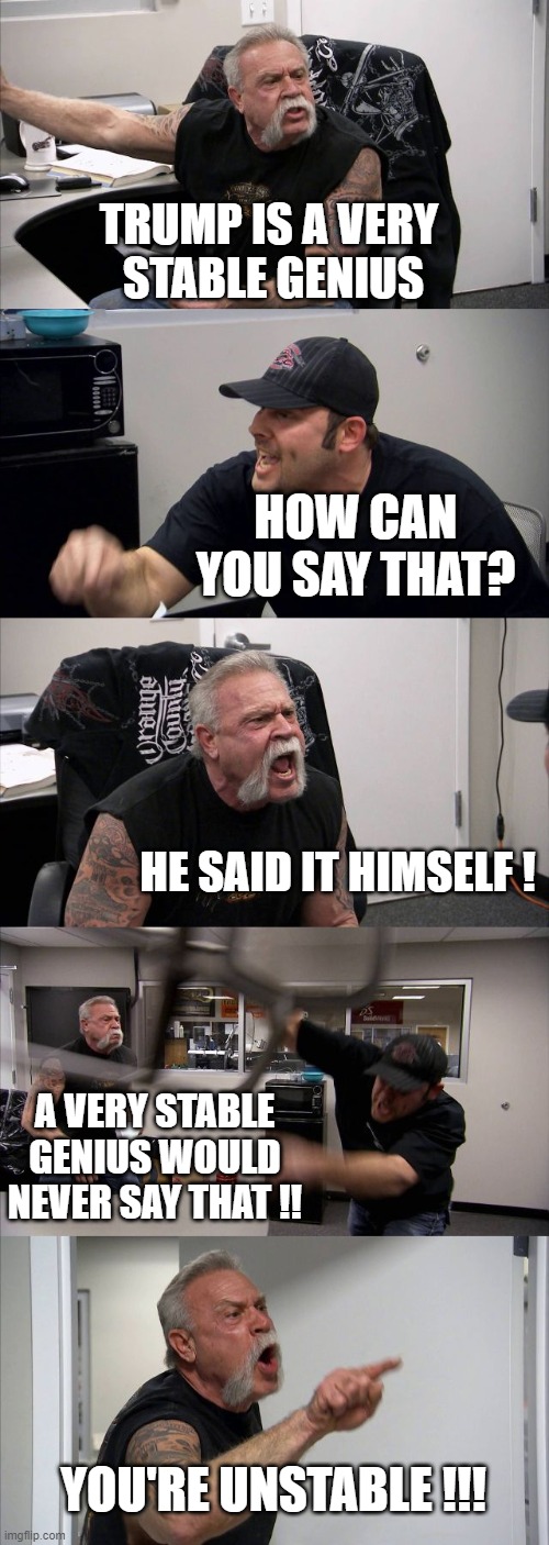 American Chopper Argument Meme | TRUMP IS A VERY 
STABLE GENIUS HOW CAN YOU SAY THAT? HE SAID IT HIMSELF ! A VERY STABLE GENIUS WOULD NEVER SAY THAT !! YOU'RE UNSTABLE !!! | image tagged in memes,american chopper argument | made w/ Imgflip meme maker