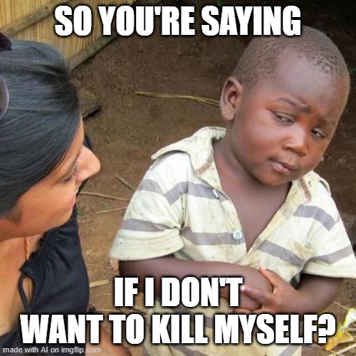 ouch | SO YOU'RE SAYING; IF I DON'T WANT TO KILL MYSELF? | image tagged in memes,third world skeptical kid | made w/ Imgflip meme maker