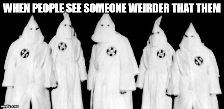 pEOPLE SEE WEIR STUFF | WHEN PEOPLE SEE SOMEONE WEIRDER THAT THEM | image tagged in kkk | made w/ Imgflip meme maker