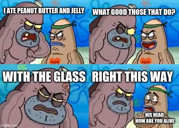 How Tough Are You Meme | WHAT GOOD THOSE THAT DO? I ATE PEANUT BUTTER AND JELLY; WITH THE GLASS; RIGHT THIS WAY; HIS HEAD: HOW ARE YOU ALIVE | image tagged in memes,how tough are you | made w/ Imgflip meme maker