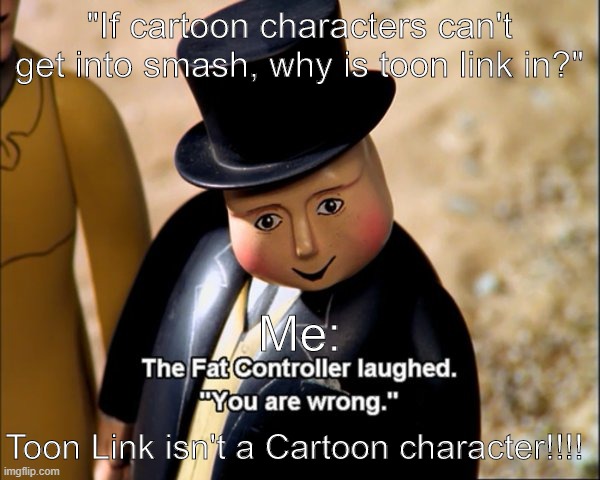 The Fat Controller Meme | "If cartoon characters can't get into smash, why is toon link in?" Me: Toon Link isn't a Cartoon character!!!! | image tagged in the fat controller meme | made w/ Imgflip meme maker