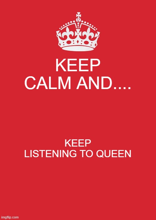 Keep Calm And Carry On Red Meme | KEEP CALM AND.... KEEP LISTENING TO QUEEN | image tagged in memes,keep calm and carry on red | made w/ Imgflip meme maker