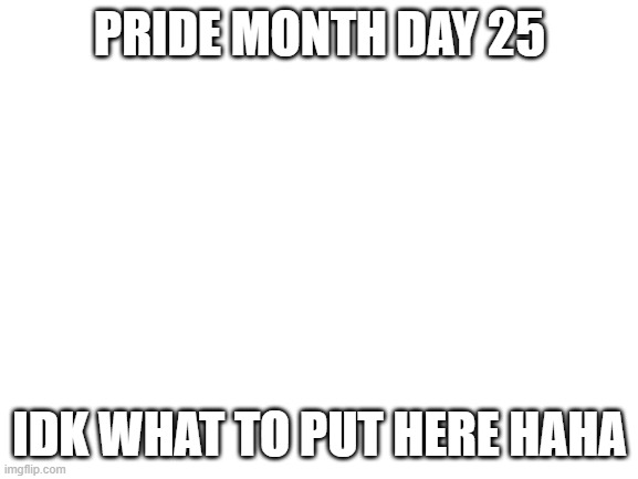 Blank White Template | PRIDE MONTH DAY 25; IDK WHAT TO PUT HERE HAHA | image tagged in blank white template | made w/ Imgflip meme maker