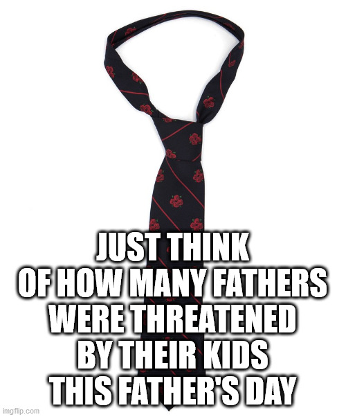 JUST THINK OF HOW MANY FATHERS WERE THREATENED BY THEIR KIDS THIS FATHER'S DAY | made w/ Imgflip meme maker