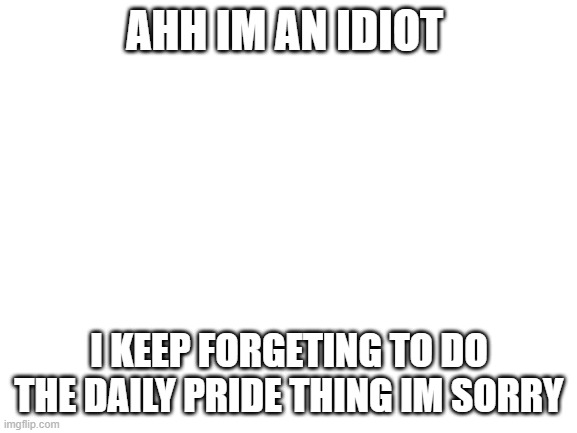 Blank White Template | AHH IM AN IDIOT; I KEEP FORGETING TO DO THE DAILY PRIDE THING IM SORRY | image tagged in blank white template | made w/ Imgflip meme maker