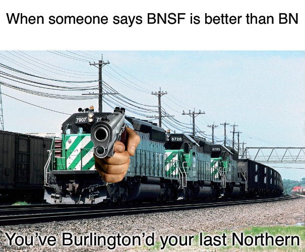 When someone says BNSF is better than BN You’ve Burlington’d your last Northern | made w/ Imgflip meme maker