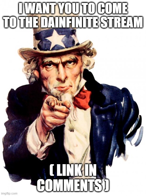 Advertisement for stream | I WANT YOU TO COME TO THE DAINFINITE STREAM; ( LINK IN COMMENTS ) | image tagged in memes,uncle sam | made w/ Imgflip meme maker