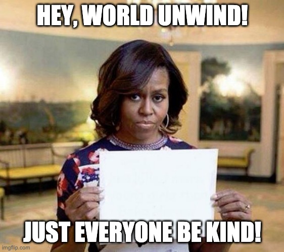 Michelle Obama Kindness Rules! | HEY, WORLD UNWIND! JUST EVERYONE BE KIND! | image tagged in michelle obama blank sheet,kind,everyone | made w/ Imgflip meme maker