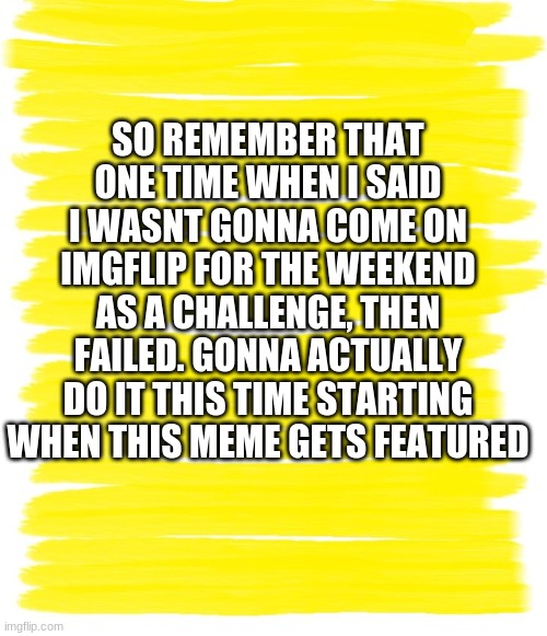 see u on monday | SO REMEMBER THAT ONE TIME WHEN I SAID I WASNT GONNA COME ON IMGFLIP FOR THE WEEKEND AS A CHALLENGE, THEN FAILED. GONNA ACTUALLY DO IT THIS TIME STARTING WHEN THIS MEME GETS FEATURED | image tagged in attention yellow background | made w/ Imgflip meme maker